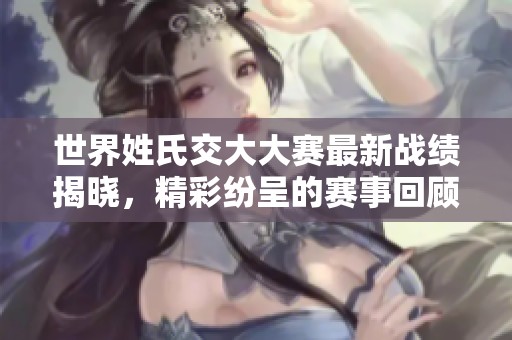 世界姓氏交大大赛最新战绩揭晓，精彩纷呈的赛事回顾