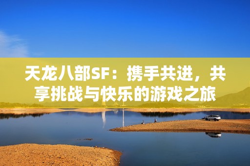 天龙八部SF：携手共进，共享挑战与快乐的游戏之旅