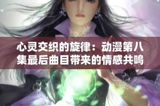 心灵交织的旋律：动漫第八集最后曲目带来的情感共鸣