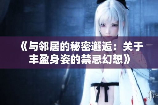 《与邻居的秘密邂逅：关于丰盈身姿的禁忌幻想》