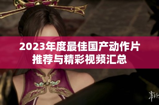 2023年度最佳国产动作片推荐与精彩视频汇总