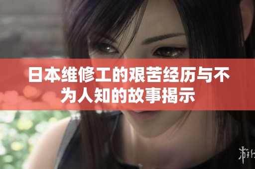 日本维修工的艰苦经历与不为人知的故事揭示