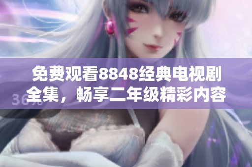 免费观看8848经典电视剧全集，畅享二年级精彩内容