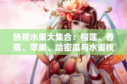 热带水果大集合：榴莲、香蕉、苹果、哈密瓜与水蜜桃的美味诱惑