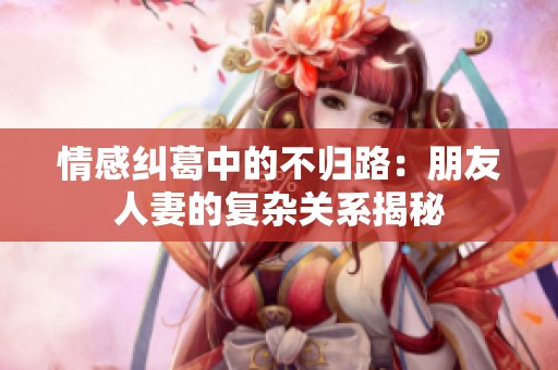 情感纠葛中的不归路：朋友人妻的复杂关系揭秘