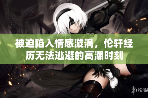 被迫陷入情感漩涡，伦轩经历无法逃避的高潮时刻