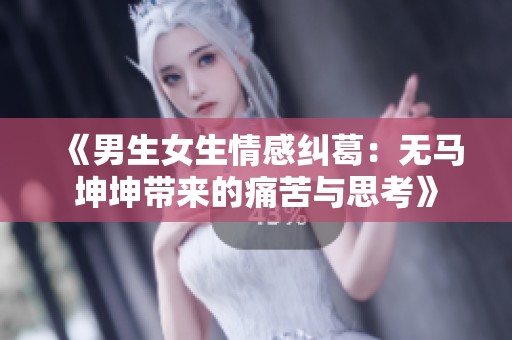 《男生女生情感纠葛：无马坤坤带来的痛苦与思考》