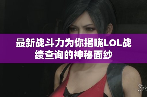 最新战斗力为你揭晓LOL战绩查询的神秘面纱