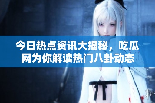 今日热点资讯大揭秘，吃瓜网为你解读热门八卦动态