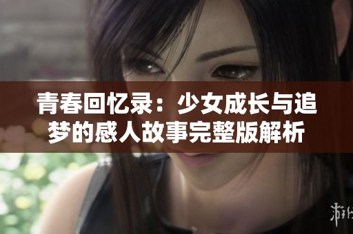 青春回忆录：少女成长与追梦的感人故事完整版解析