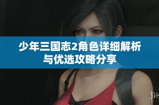 少年三国志2角色详细解析与优选攻略分享