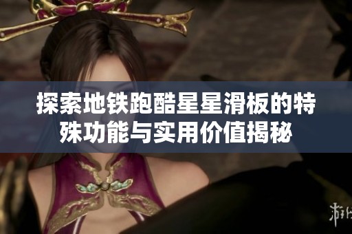 探索地铁跑酷星星滑板的特殊功能与实用价值揭秘