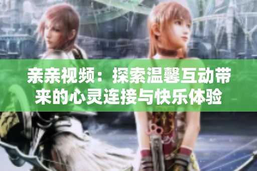 亲亲视频：探索温馨互动带来的心灵连接与快乐体验