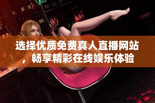 选择优质免费真人直播网站，畅享精彩在线娱乐体验