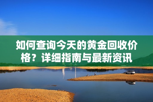 如何查询今天的黄金回收价格？详细指南与最新资讯