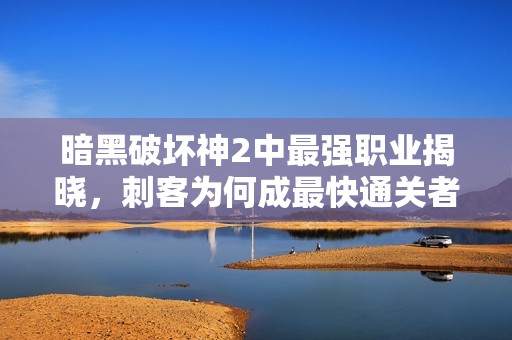暗黑破坏神2中最强职业揭晓，刺客为何成最快通关者