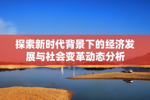 探索新时代背景下的经济发展与社会变革动态分析