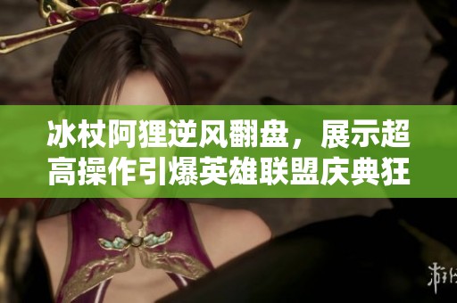 冰杖阿狸逆风翻盘，展示超高操作引爆英雄联盟庆典狂潮