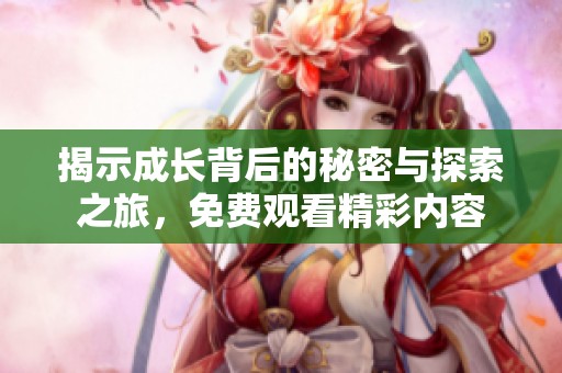 揭示成长背后的秘密与探索之旅，免费观看精彩内容
