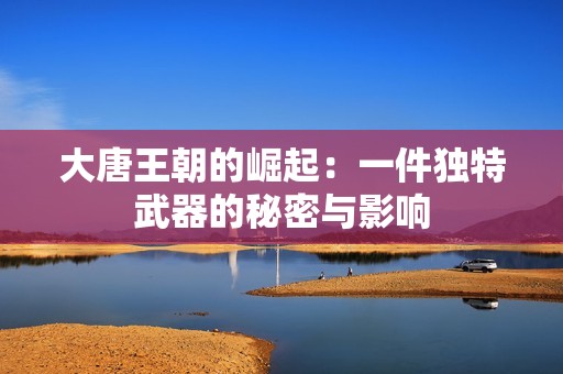 大唐王朝的崛起：一件独特武器的秘密与影响