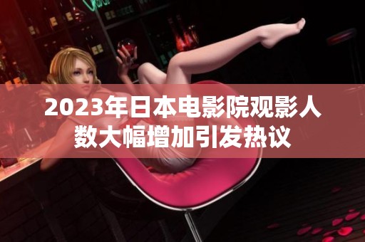 2023年日本电影院观影人数大幅增加引发热议