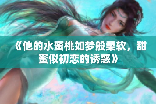《他的水蜜桃如梦般柔软，甜蜜似初恋的诱惑》