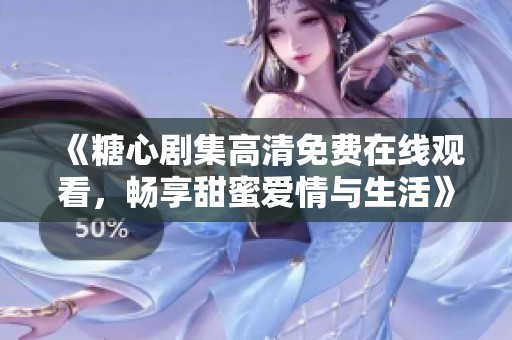 《糖心剧集高清免费在线观看，畅享甜蜜爱情与生活》