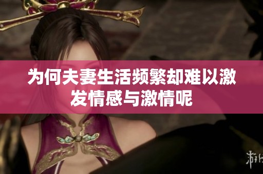 为何夫妻生活频繁却难以激发情感与激情呢
