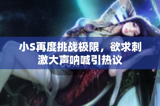 小S再度挑战极限，欲求刺激大声呐喊引热议