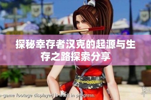 探秘幸存者汉克的起源与生存之路探索分享