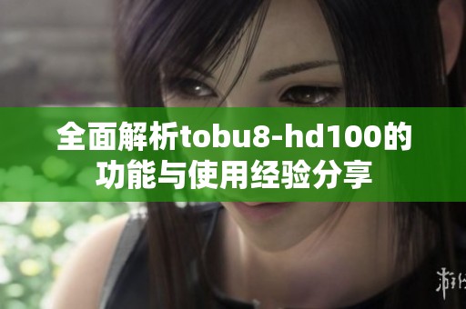 全面解析tobu8-hd100的功能与使用经验分享