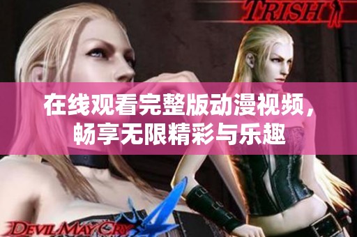 在线观看完整版动漫视频，畅享无限精彩与乐趣