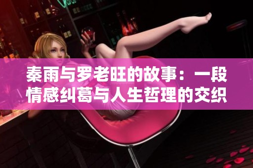 秦雨与罗老旺的故事：一段情感纠葛与人生哲理的交织探讨