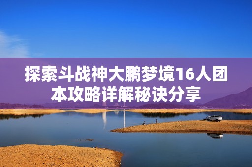 探索斗战神大鹏梦境16人团本攻略详解秘诀分享