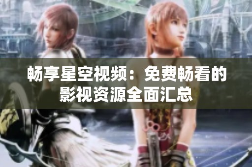 畅享星空视频：免费畅看的影视资源全面汇总