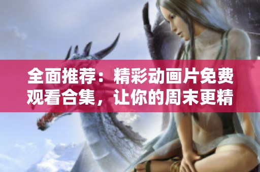全面推荐：精彩动画片免费观看合集，让你的周末更精彩