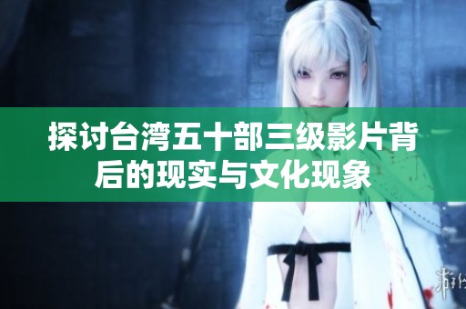 探讨台湾五十部三级影片背后的现实与文化现象