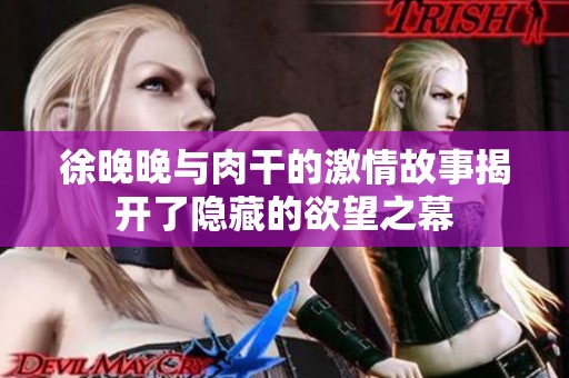 徐晚晚与肉干的激情故事揭开了隐藏的欲望之幕
