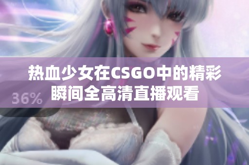 热血少女在CSGO中的精彩瞬间全高清直播观看