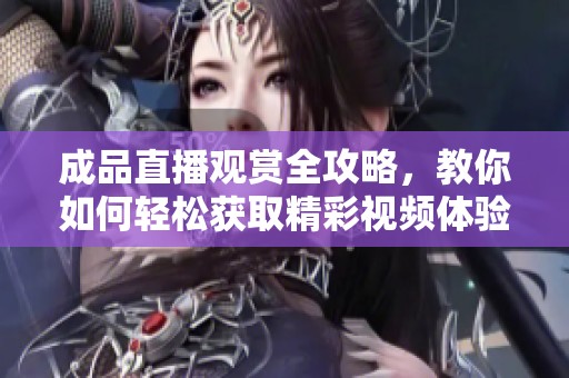 成品直播观赏全攻略，教你如何轻松获取精彩视频体验