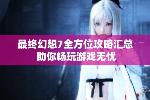 最终幻想7全方位攻略汇总 助你畅玩游戏无忧