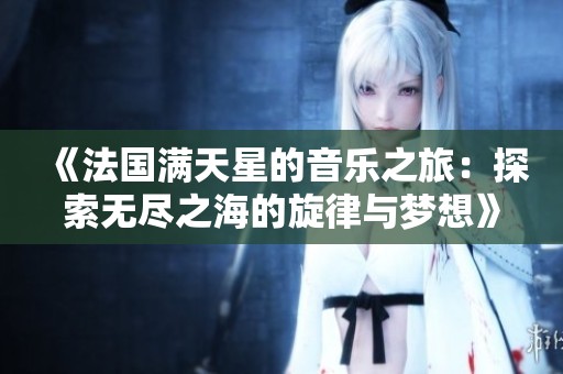 《法国满天星的音乐之旅：探索无尽之海的旋律与梦想》