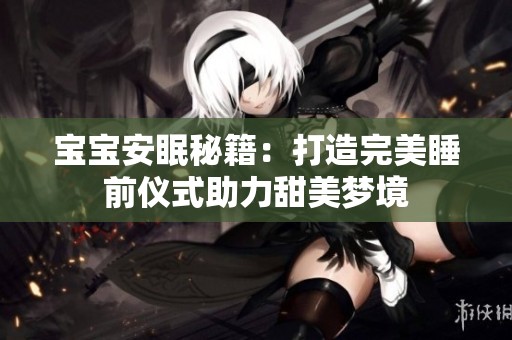 宝宝安眠秘籍：打造完美睡前仪式助力甜美梦境