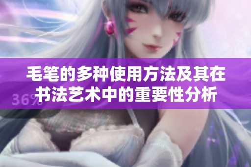毛笔的多种使用方法及其在书法艺术中的重要性分析