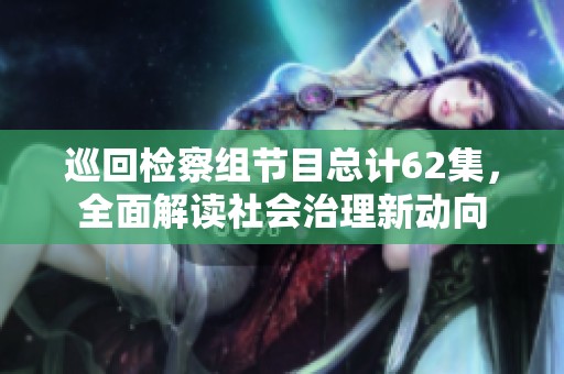 巡回检察组节目总计62集，全面解读社会治理新动向