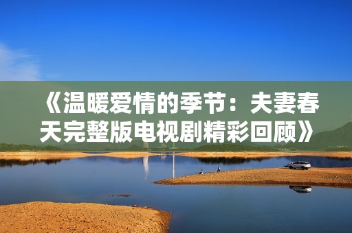 《温暖爱情的季节：夫妻春天完整版电视剧精彩回顾》