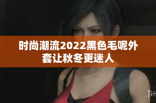 时尚潮流2022黑色毛呢外套让秋冬更迷人