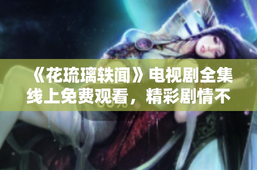 《花琉璃轶闻》电视剧全集线上免费观看，精彩剧情不容错过