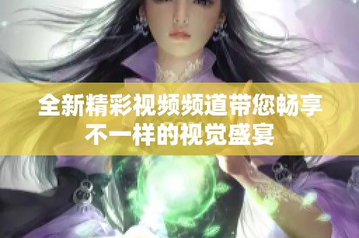 全新精彩视频频道带您畅享不一样的视觉盛宴