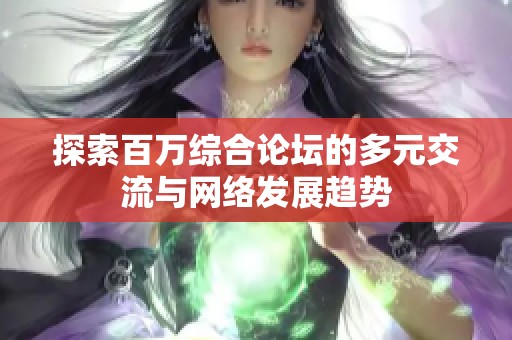 探索百万综合论坛的多元交流与网络发展趋势